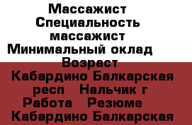 Массажист › Специальность ­ массажист › Минимальный оклад ­ 15 000 › Возраст ­ 35 - Кабардино-Балкарская респ., Нальчик г. Работа » Резюме   . Кабардино-Балкарская респ.